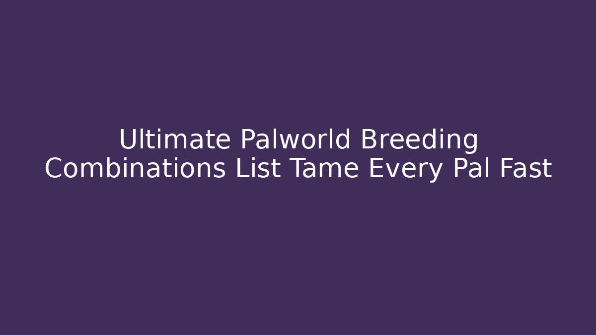 Ultimate Palworld Breeding Combinations List Tame Every Pal Fast