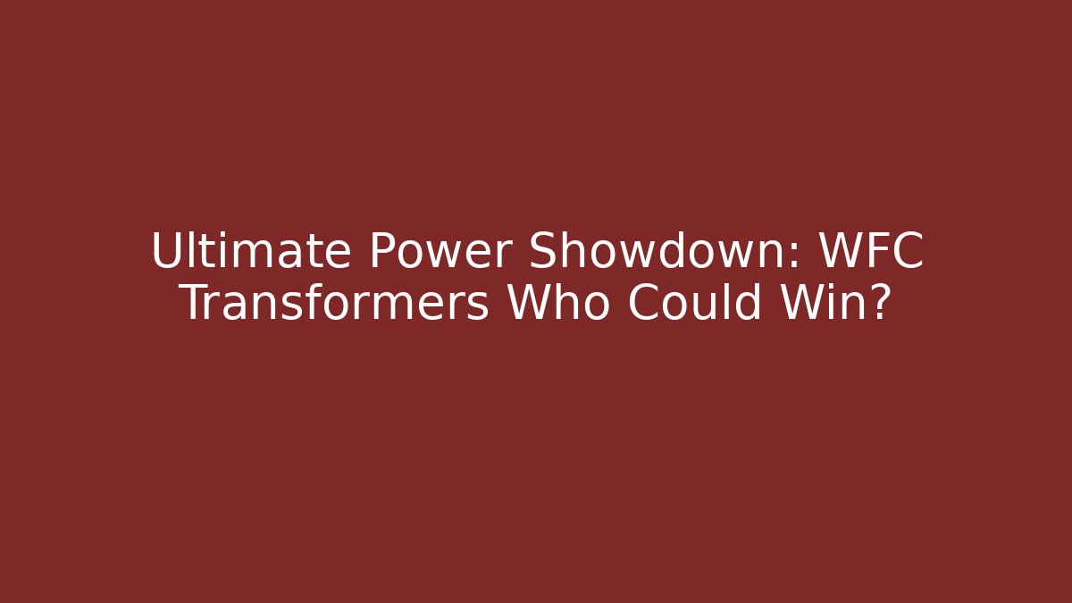 Ultimate Power Showdown: WFC Transformers Who Could Win?
