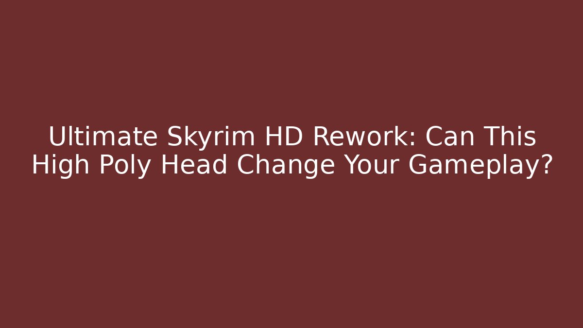 Ultimate Skyrim HD Rework: Can This High Poly Head Change Your Gameplay? - Vintage E-Juice
