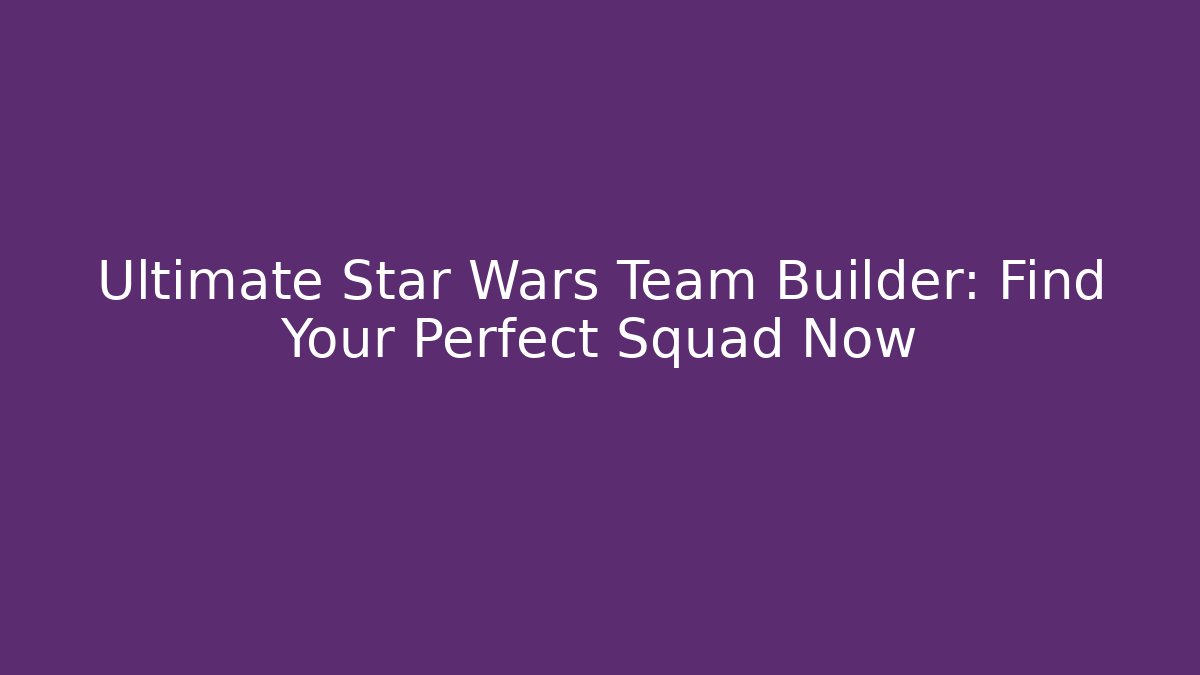 Ultimate Star Wars Team Builder: Find Your Perfect Squad Now