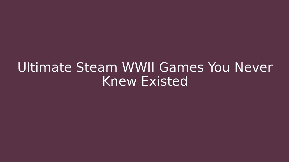 Ultimate Steam WWII Games You Never Knew Existed