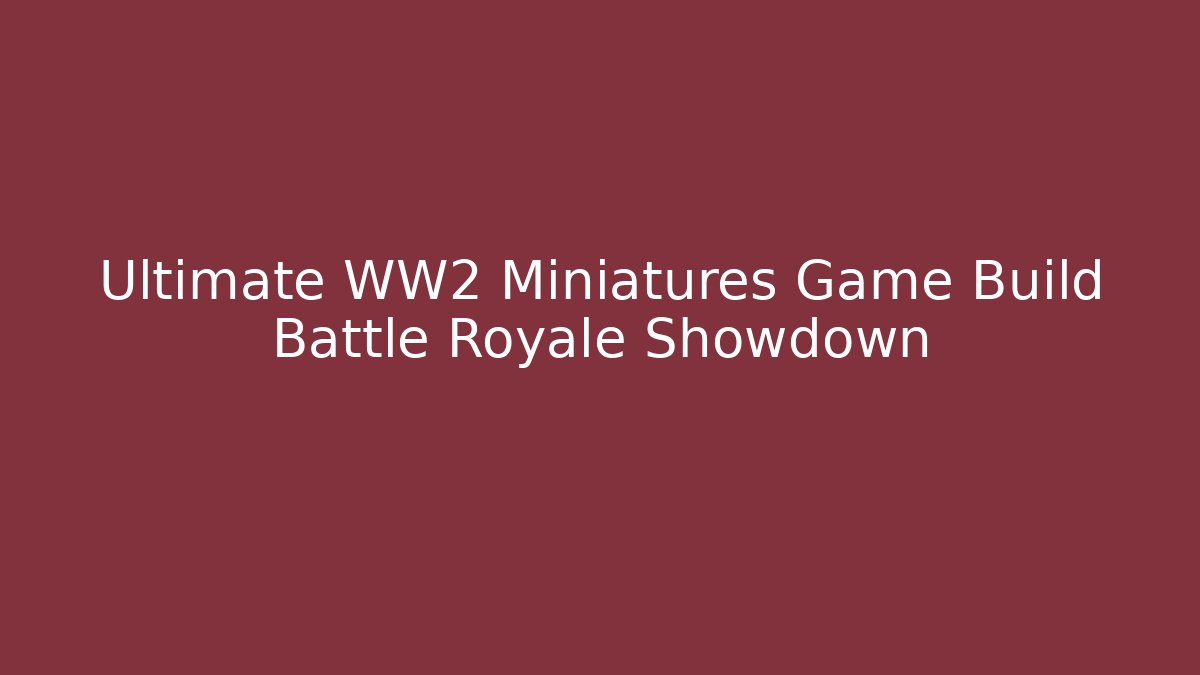 Ultimate WW2 Miniatures Game Build Battle Royale Showdown