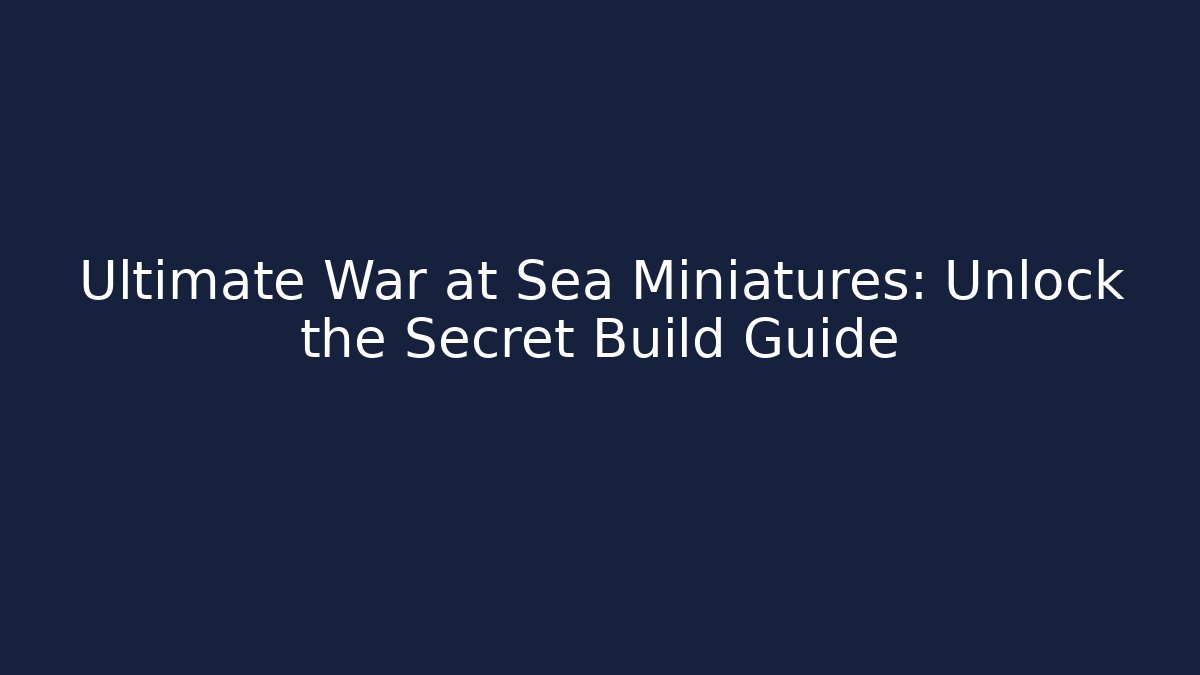 Ultimate War at Sea Miniatures: Unlock the Secret Build Guide