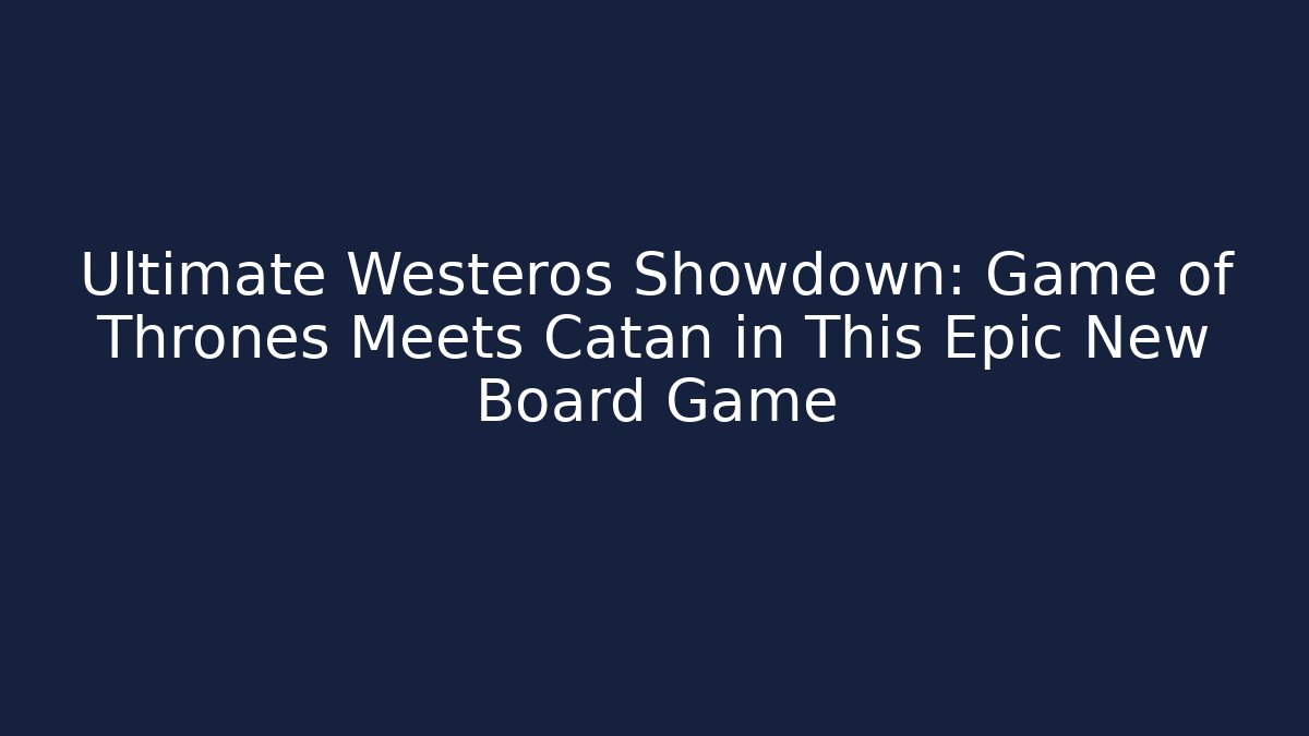 Ultimate Westeros Showdown: Game of Thrones Meets Catan in This Epic New Board Game