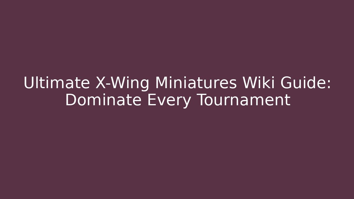 Ultimate X-Wing Miniatures Wiki Guide: Dominate Every Tournament