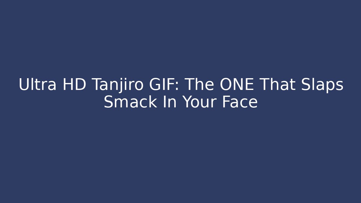 Ultra HD Tanjiro GIF: The ONE That Slaps Smack In Your Face