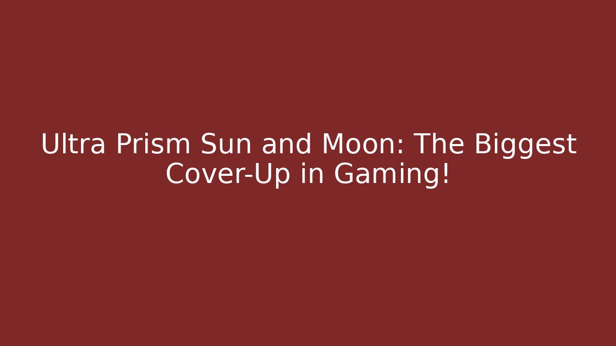 Ultra Prism Sun and Moon: The Biggest Cover-Up in Gaming!