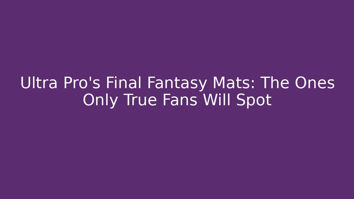 Ultra Pro's Final Fantasy Mats: The Ones Only True Fans Will Spot