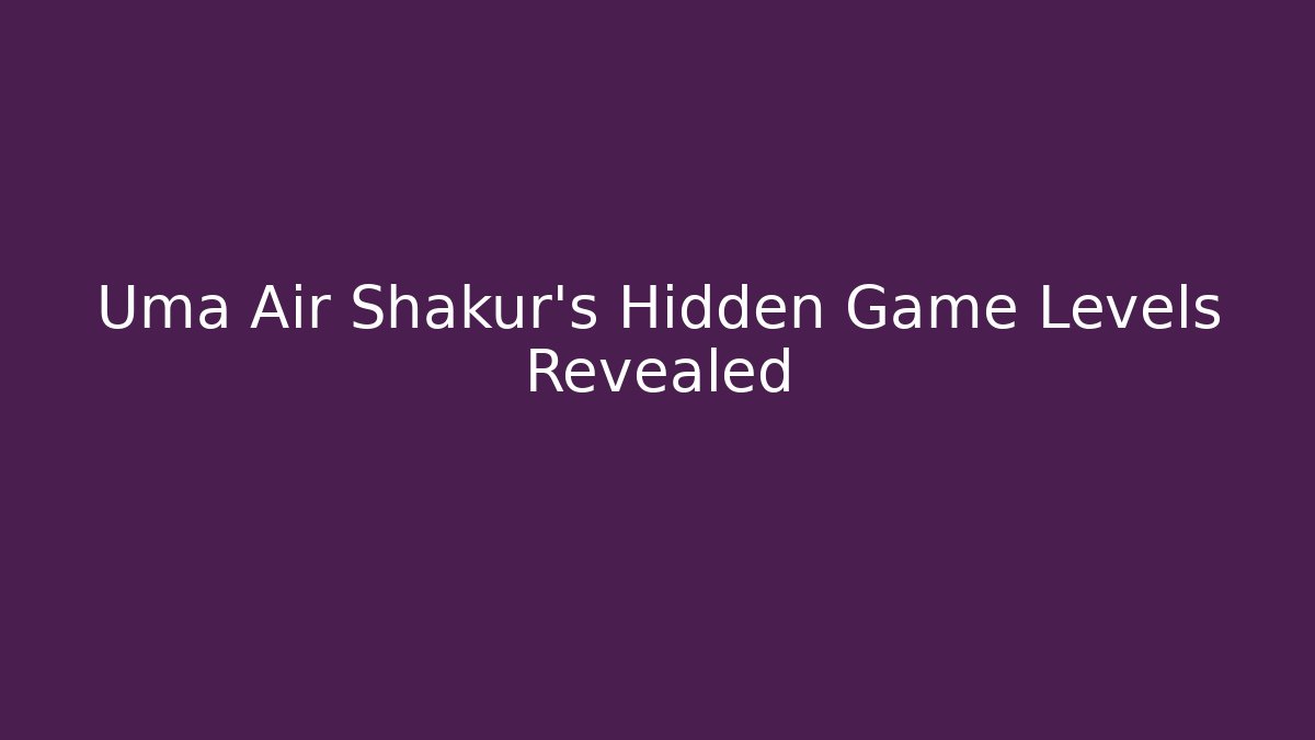 Uma Air Shakur’s Hidden Game Levels Revealed