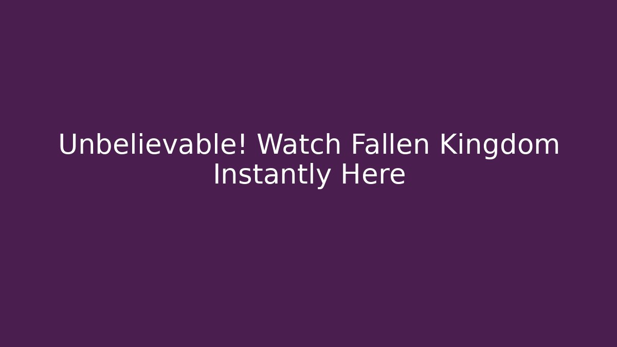 Unbelievable! Watch Fallen Kingdom Instantly Here