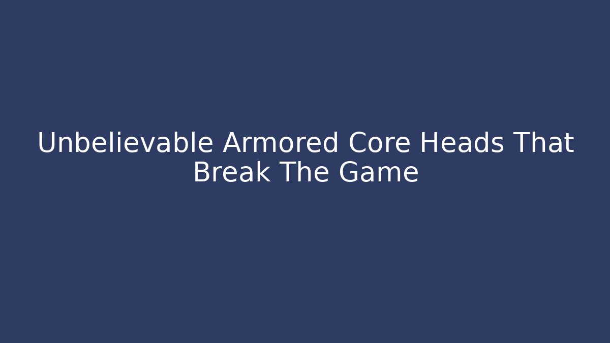 Unbelievable Armored Core Heads That Break The Game