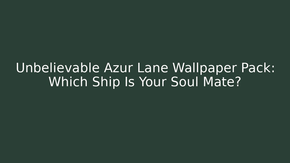 Unbelievable Azur Lane Wallpaper Pack: Which Ship Is Your Soul Mate?