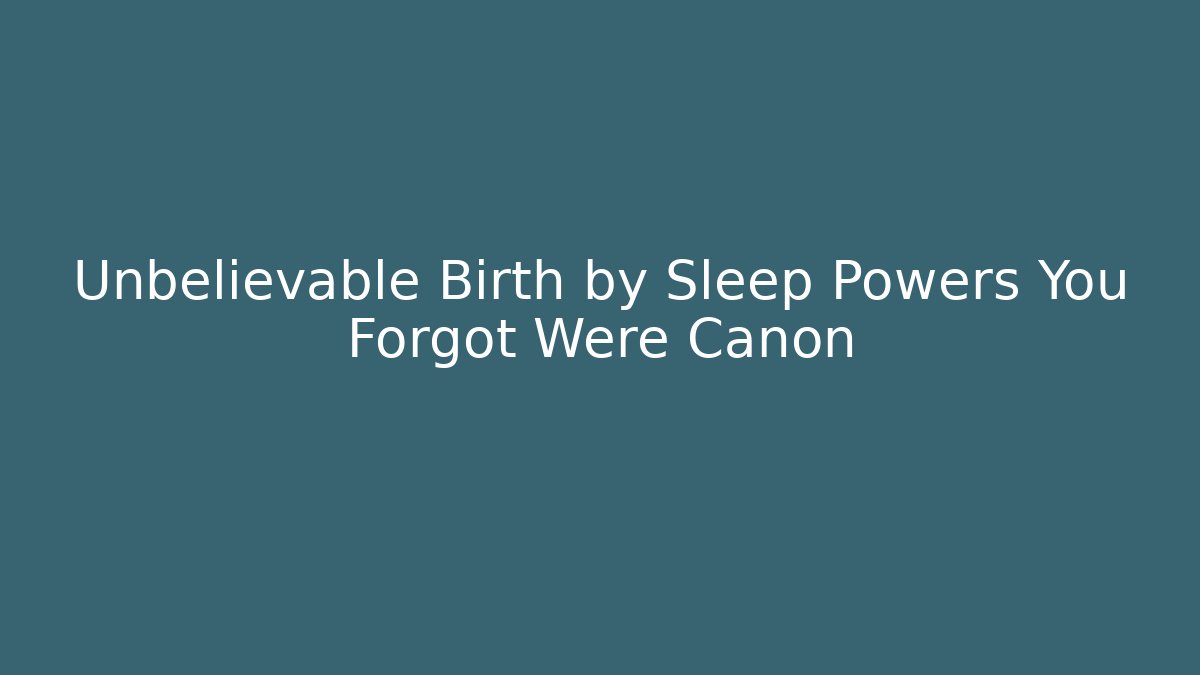 Unbelievable Birth by Sleep Powers You Forgot Were Canon