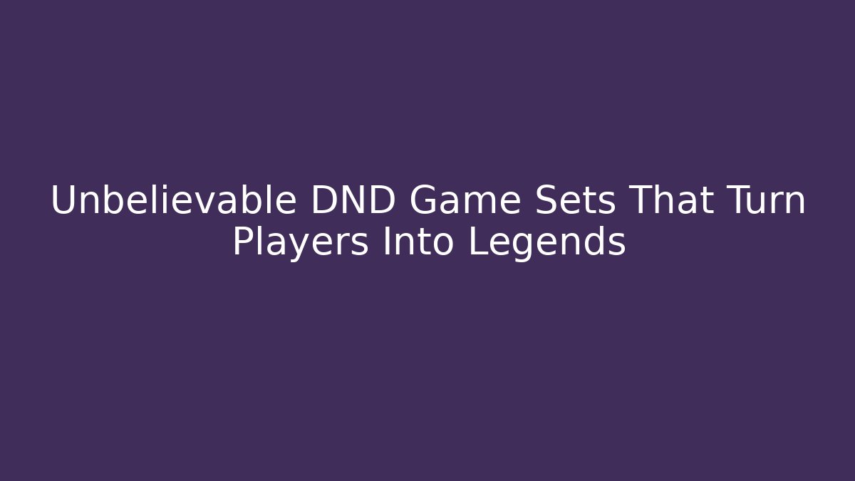 Unbelievable DND Game Sets That Turn Players Into Legends