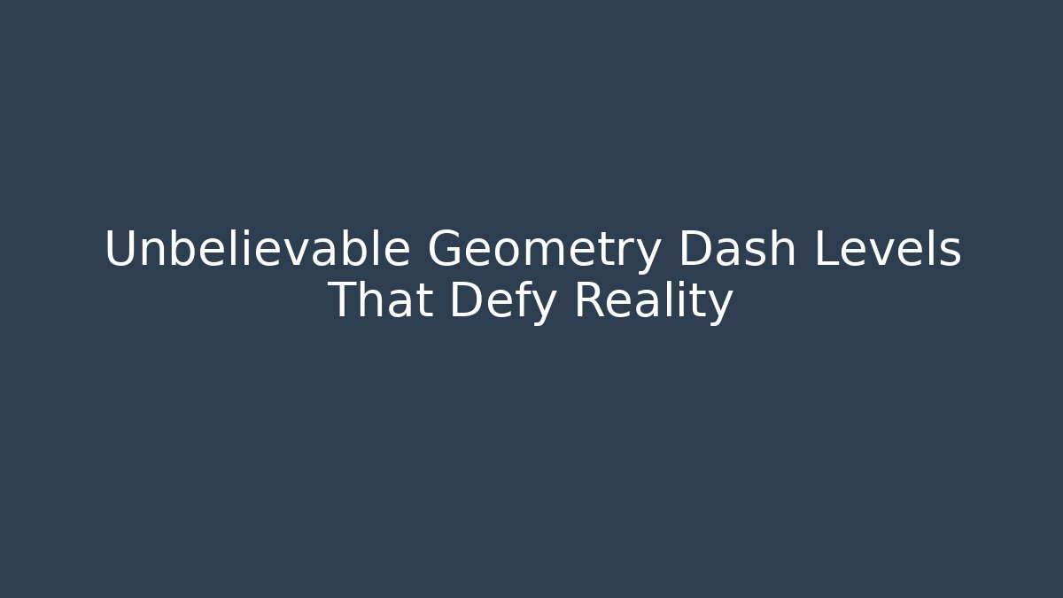 Unbelievable Geometry Dash Levels That Defy Reality