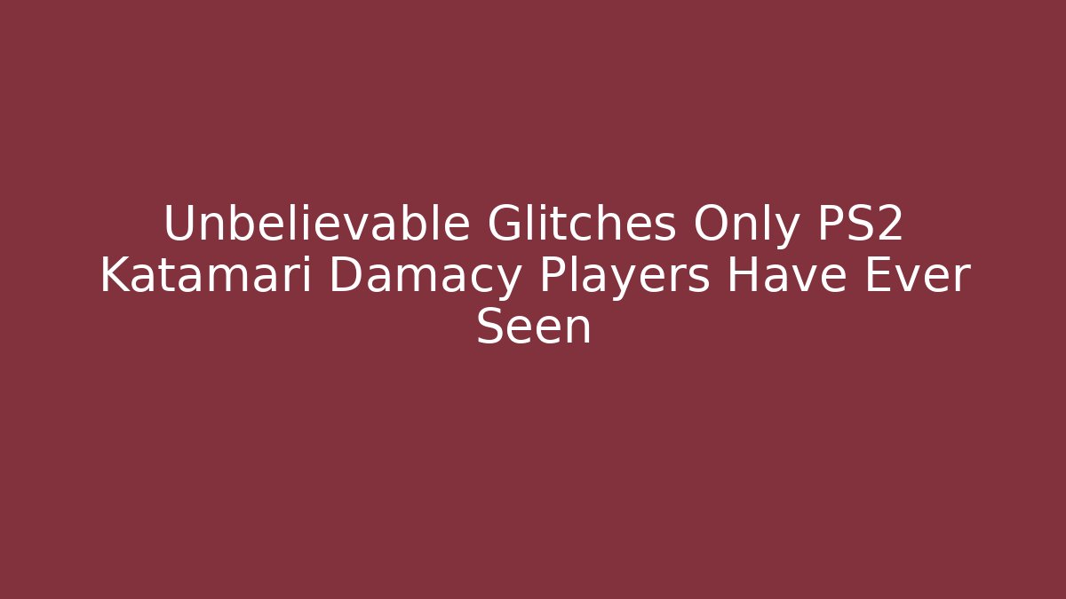 Unbelievable Glitches Only PS2 Katamari Damacy Players Have Ever Seen