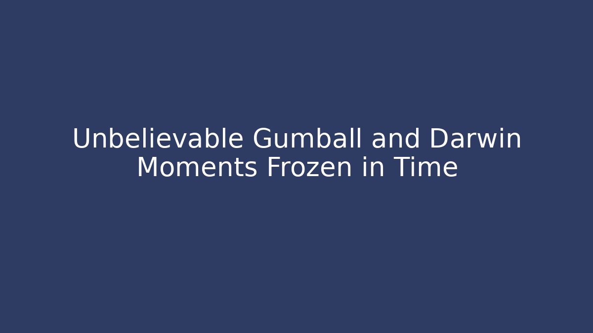 Unbelievable Gumball and Darwin Moments Frozen in Time
