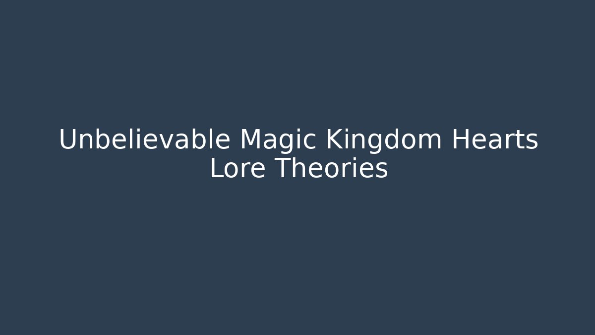 Unbelievable Magic Kingdom Hearts Lore Theories
