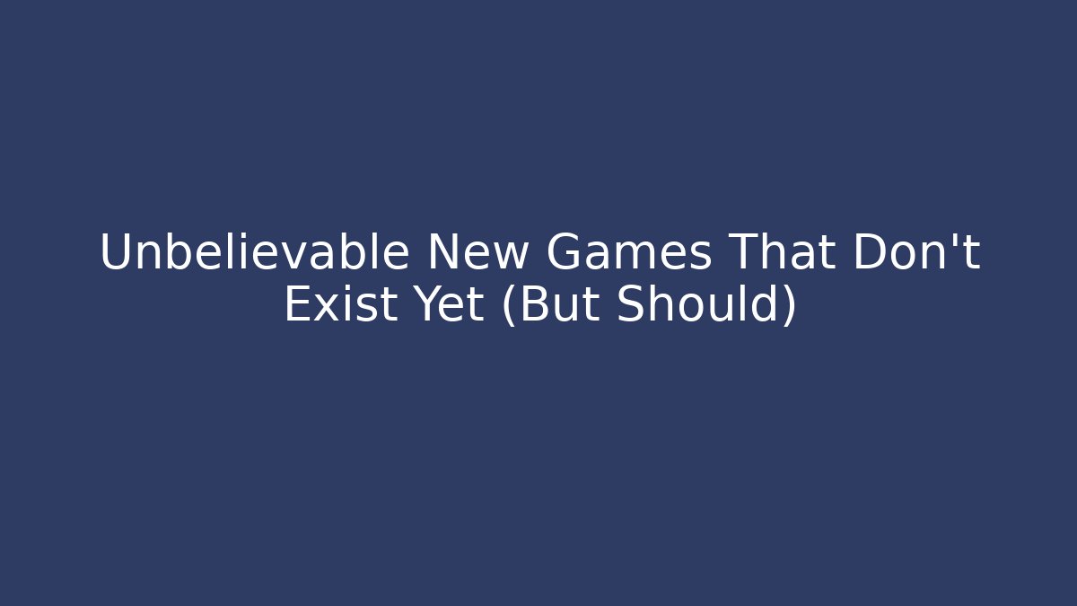 Unbelievable New Games That Don't Exist Yet (But Should)