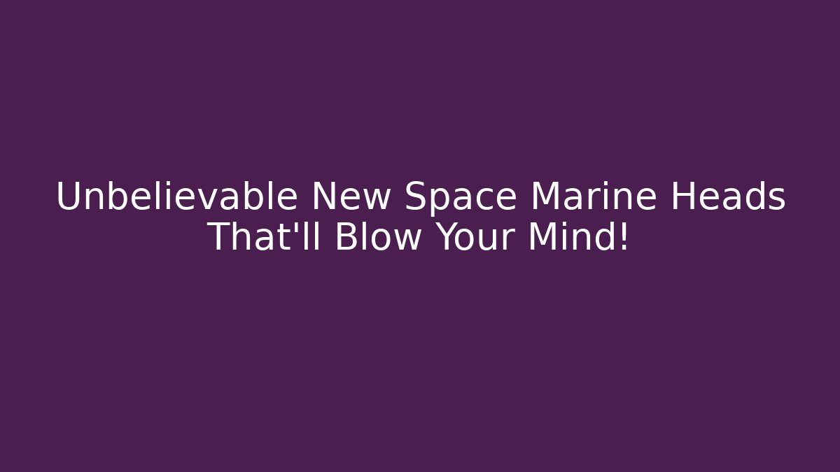 Unbelievable New Space Marine Heads That'll Blow Your Mind!