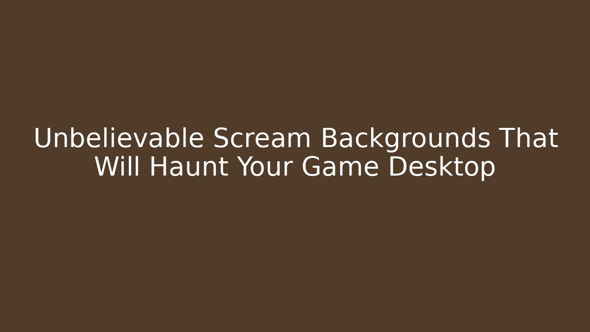 Unbelievable Scream Backgrounds That Will Haunt Your Game Desktop