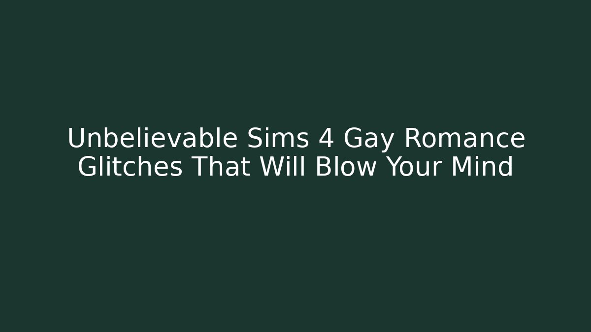 Unbelievable Sims 4 Gay Romance Glitches That Will Blow Your Mind