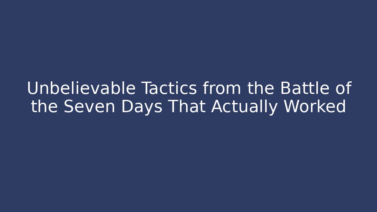 Unbelievable Tactics from the Battle of the Seven Days That Actually Worked