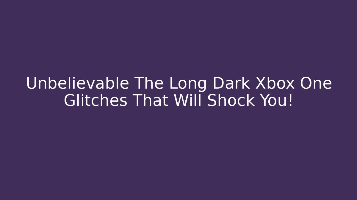 Unbelievable The Long Dark Xbox One Glitches That Will Shock You!