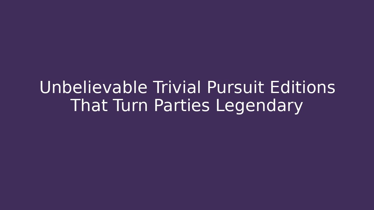 Unbelievable Trivial Pursuit Editions That Turn Parties Legendary