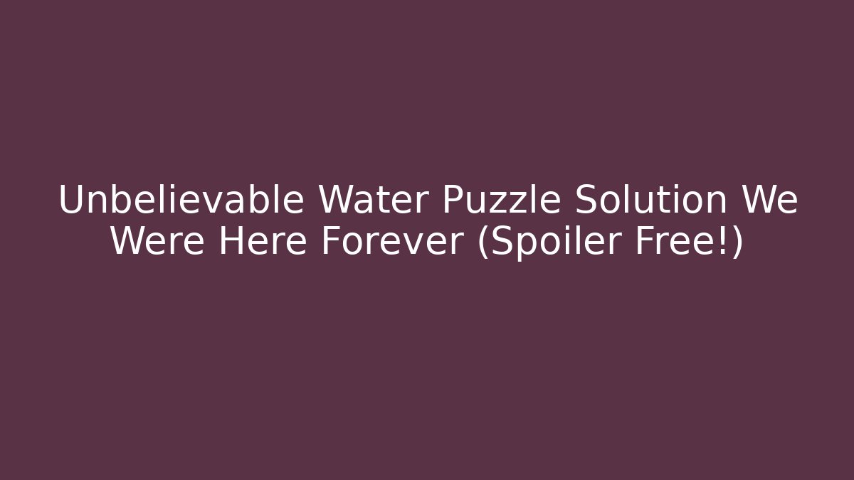 Unbelievable Water Puzzle Solution We Were Here Forever (Spoiler Free!) - Vintage E-Juice