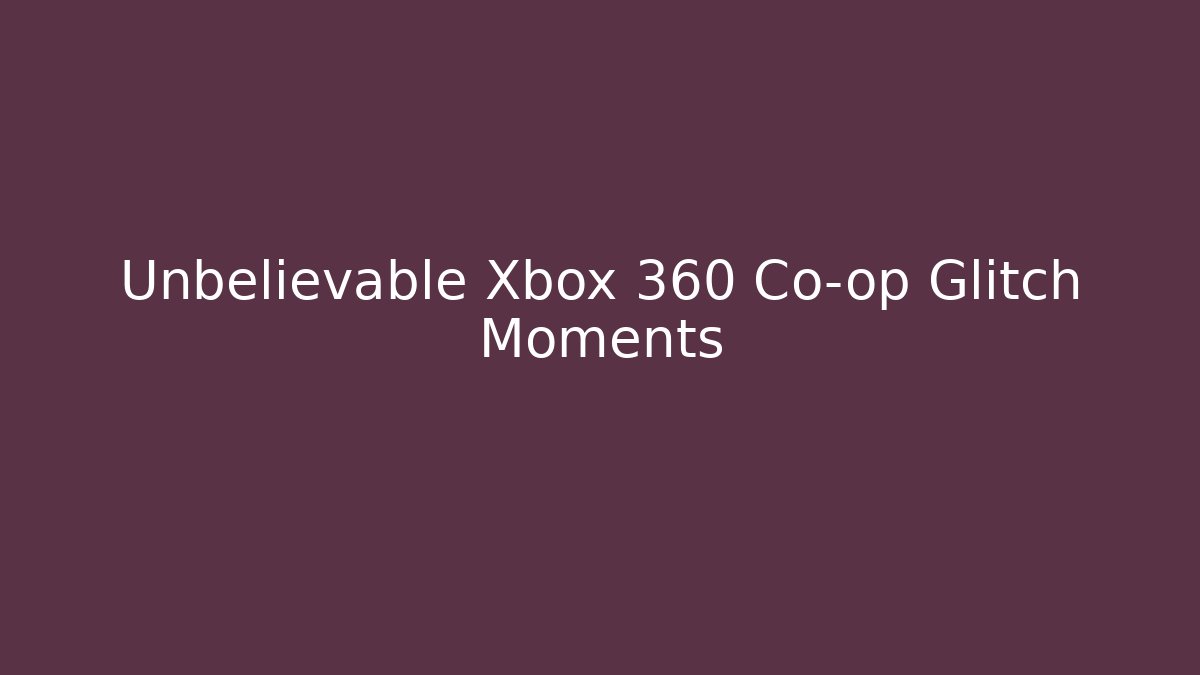 Unbelievable Xbox 360 Co-op Glitch Moments