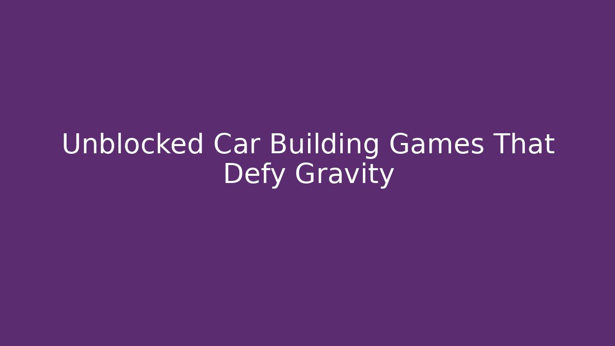 Unblocked Car Building Games That Defy Gravity