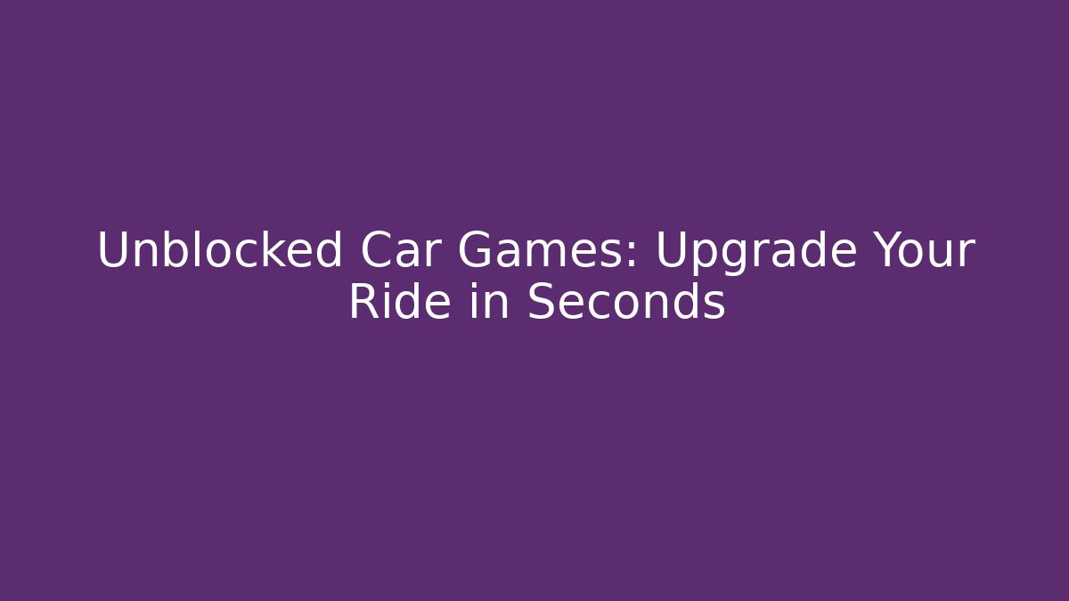 Unblocked Car Games: Upgrade Your Ride in Seconds