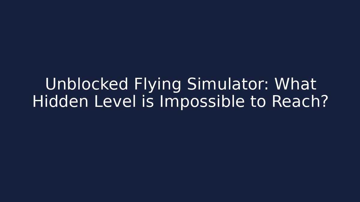 Unblocked Flying Simulator: What Hidden Level is Impossible to Reach?