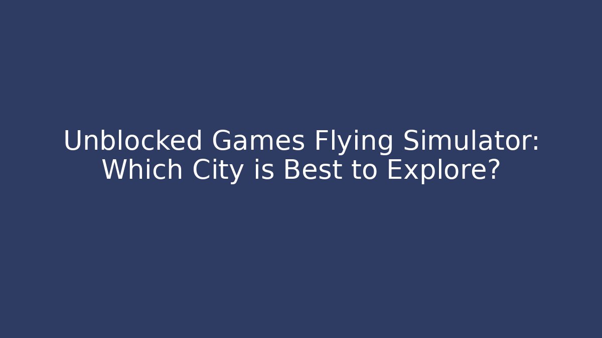 Unblocked Games Flying Simulator: Which City is Best to Explore?