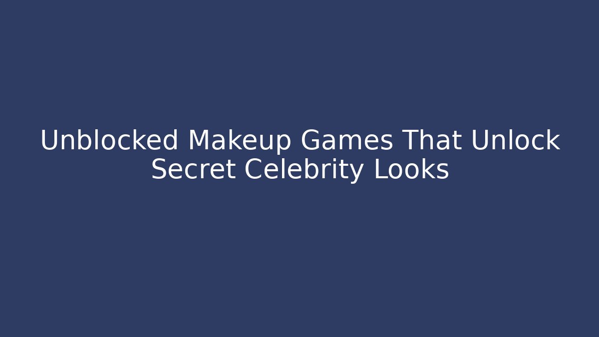 Unblocked Makeup Games That Unlock Secret Celebrity Looks