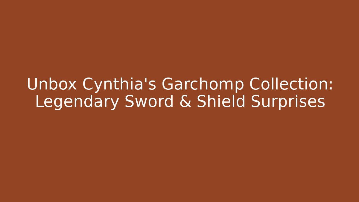 Unbox Cynthia's Garchomp Collection: Legendary Sword & Shield Surprises