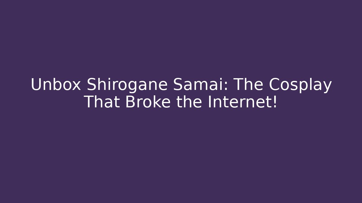 Unbox Shirogane Samai: The Cosplay That Broke the Internet!