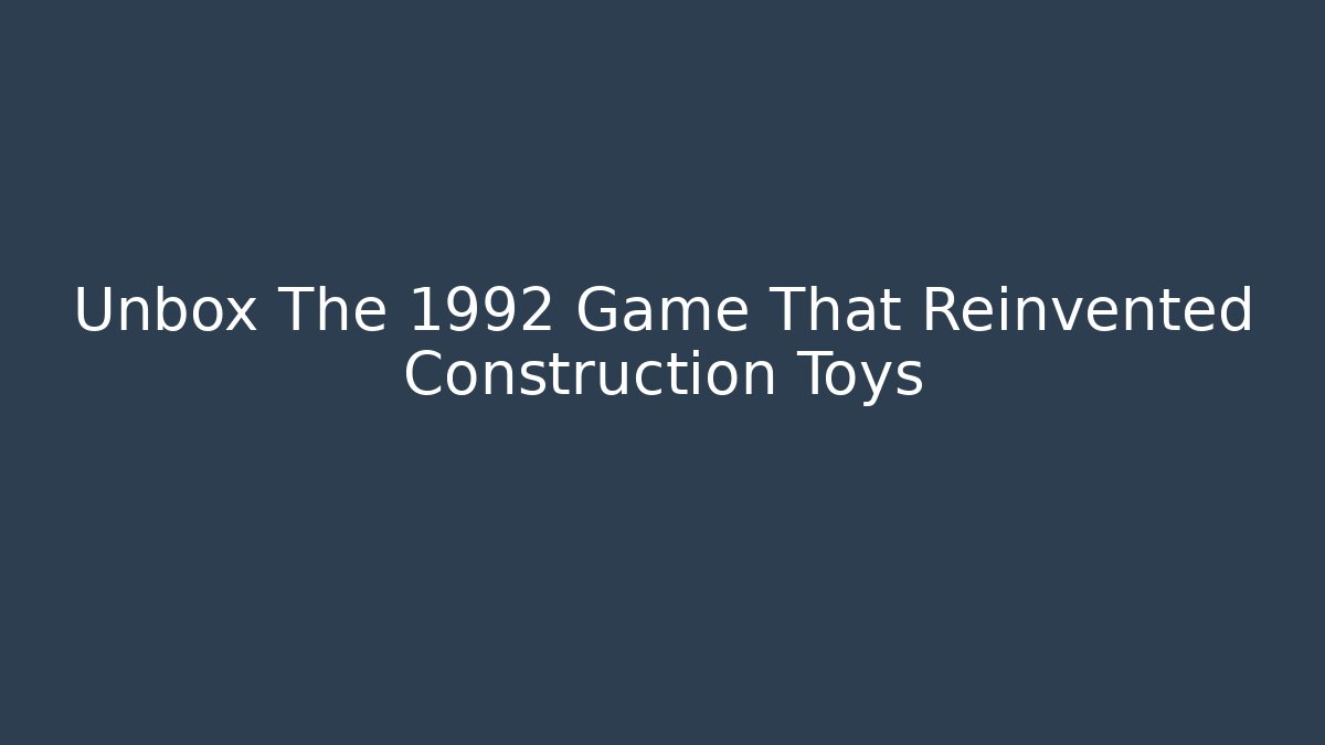 Unbox The 1992 Game That Reinvented Construction Toys