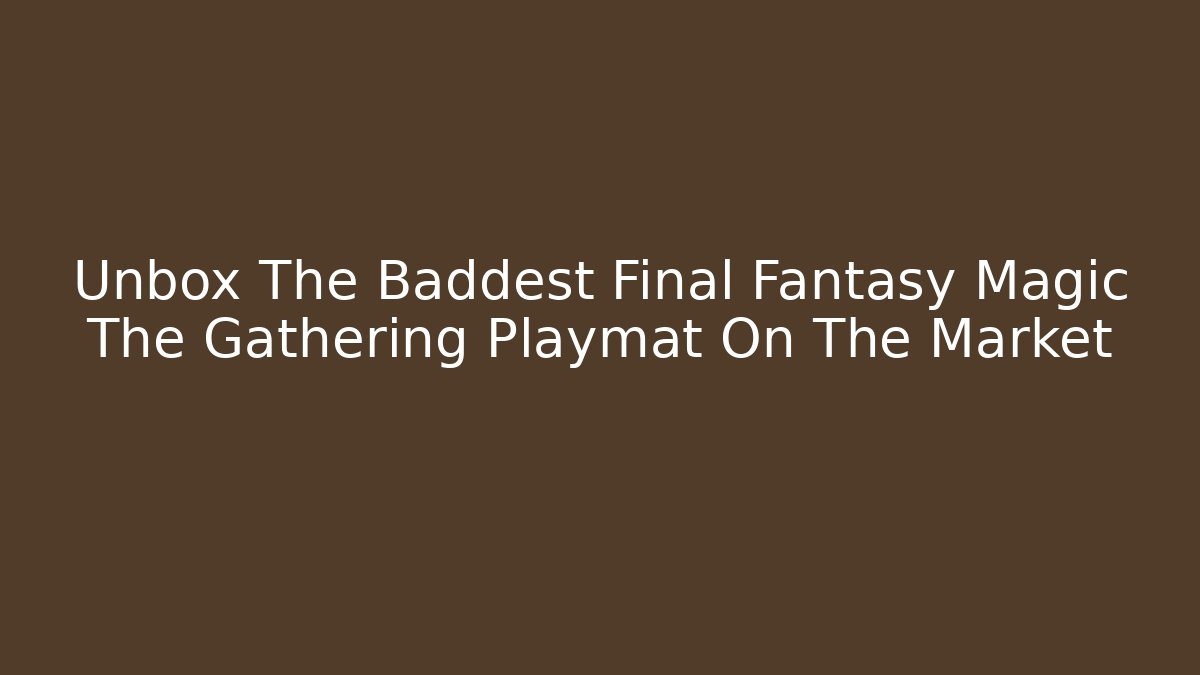 Unbox The Baddest Final Fantasy Magic The Gathering Playmat On The Market