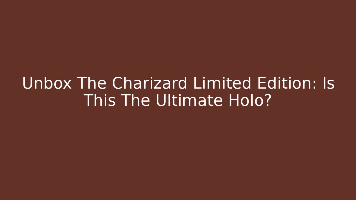 Unbox The Charizard Limited Edition: Is This The Ultimate Holo?