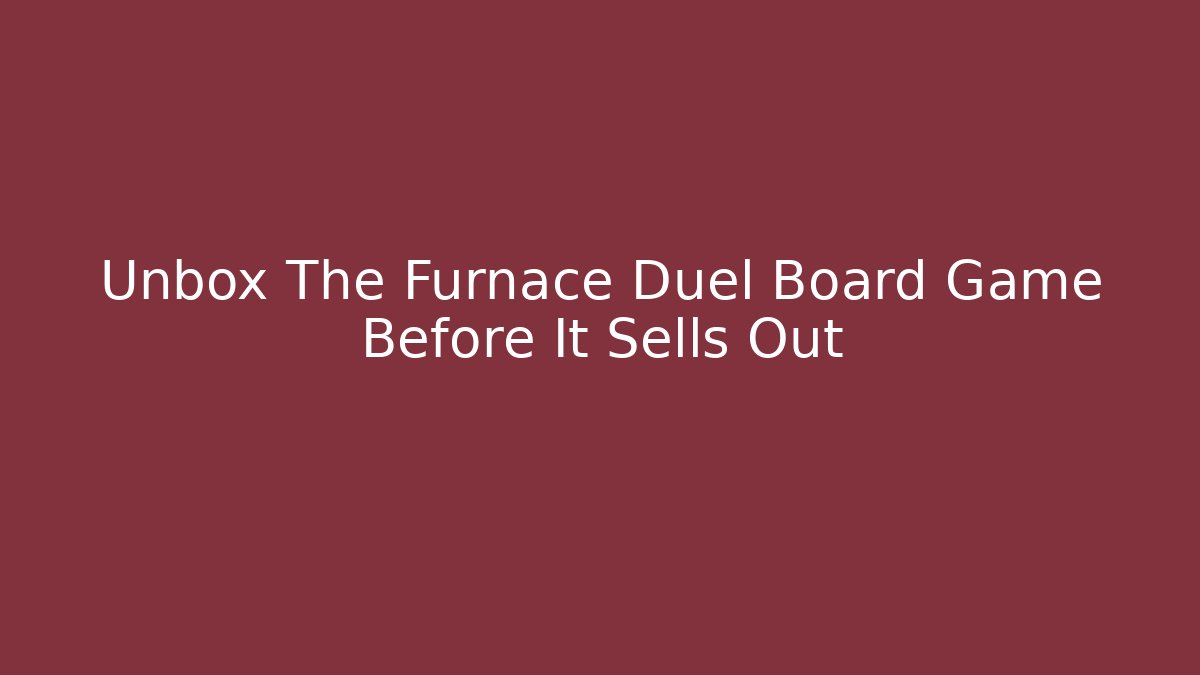 Unbox The Furnace Duel Board Game Before It Sells Out