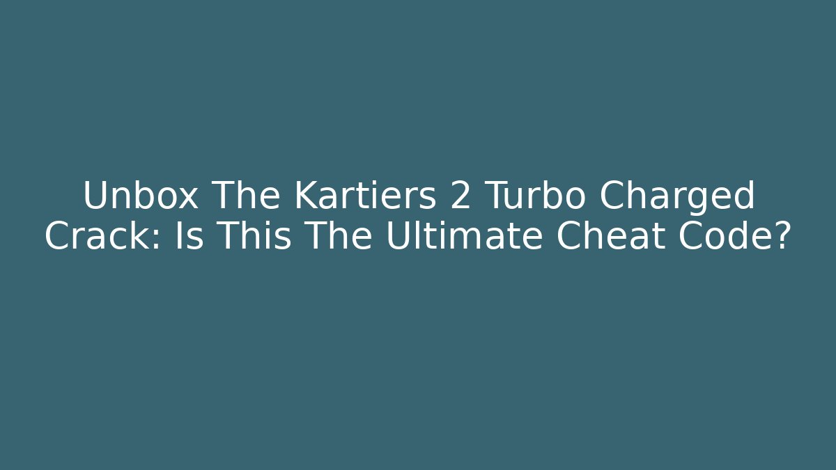 Unbox The Kartiers 2 Turbo Charged Crack: Is This The Ultimate Cheat Code?
