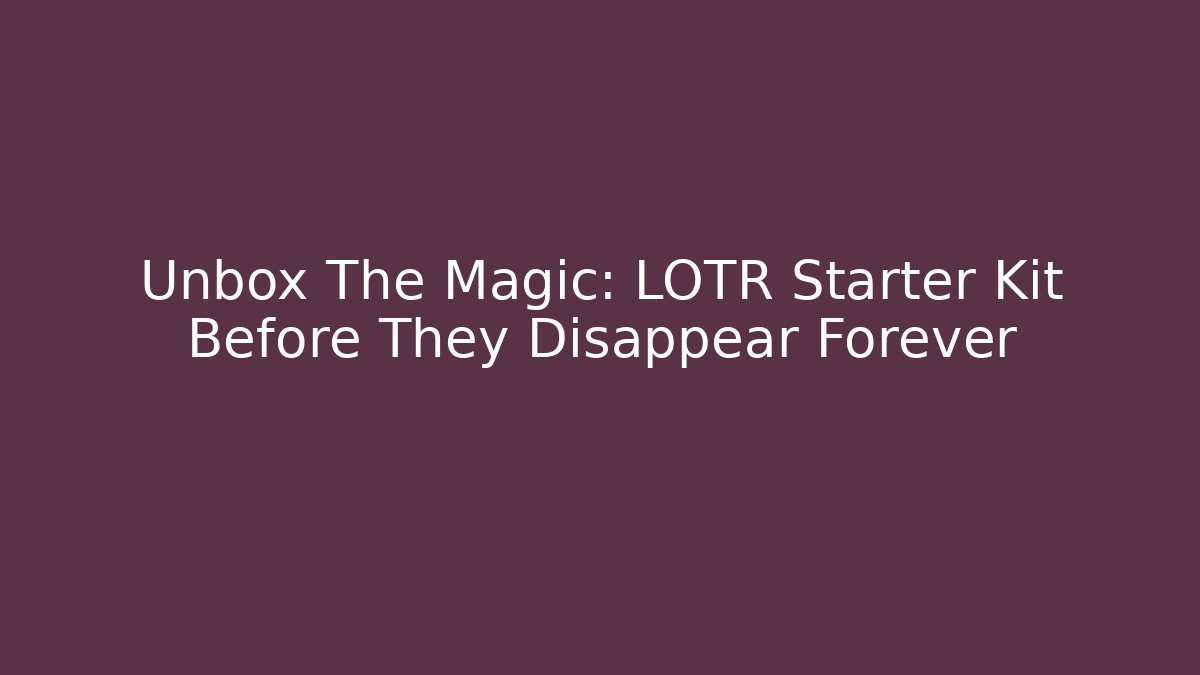 Unbox The Magic: LOTR Starter Kit Before They Disappear Forever