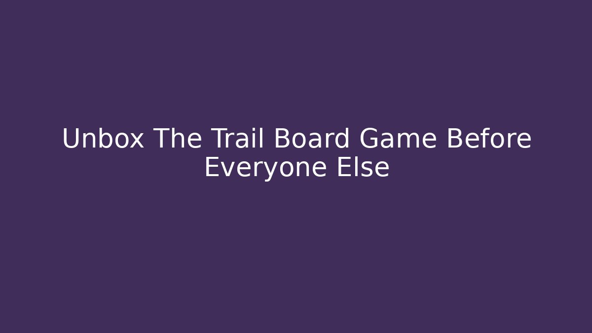 Unbox The Trail Board Game Before Everyone Else