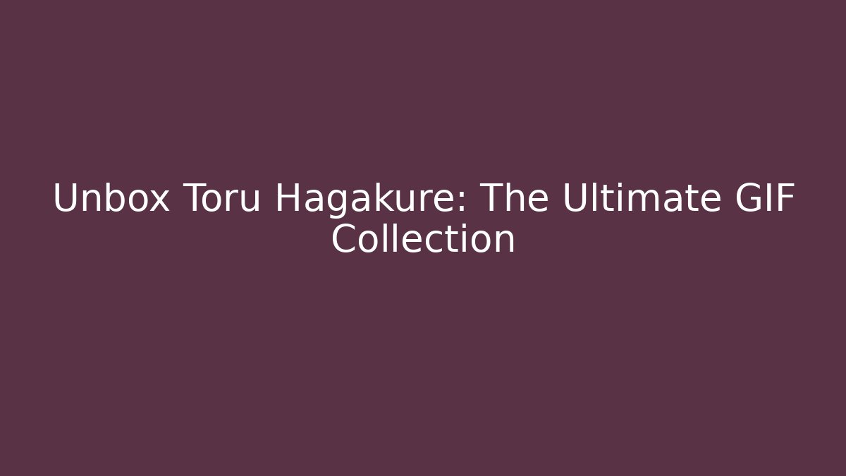 Unbox Toru Hagakure: The Ultimate GIF Collection