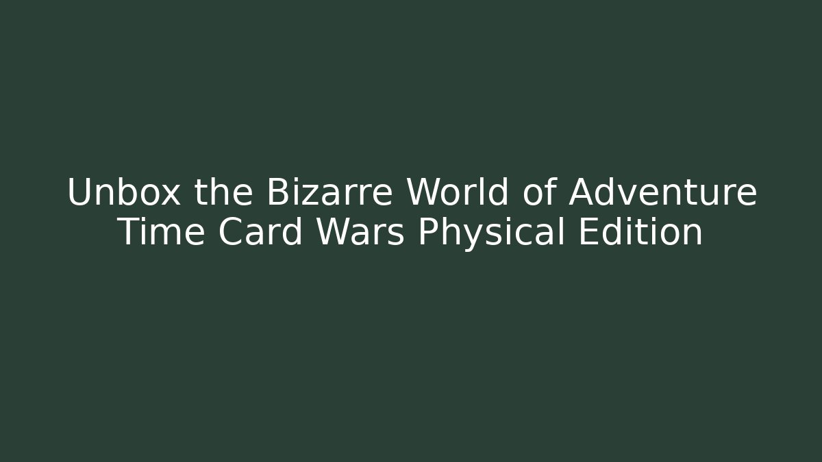 Unbox the Bizarre World of Adventure Time Card Wars Physical Edition