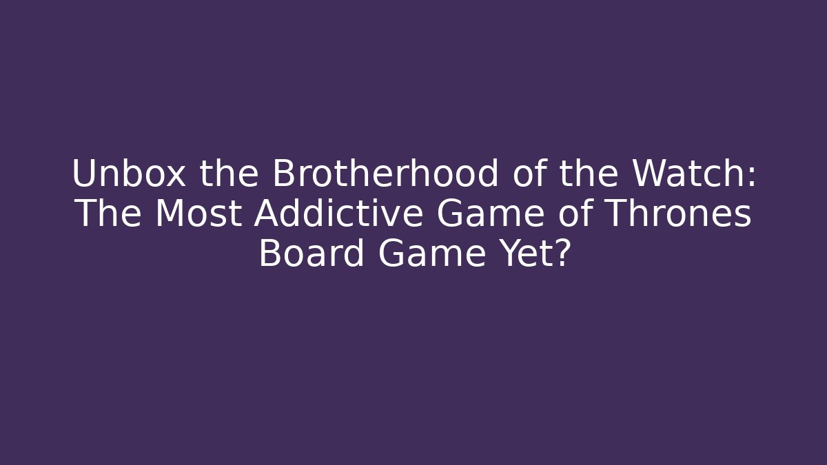 Unbox the Brotherhood of the Watch: The Most Addictive Game of Thrones Board Game Yet?
