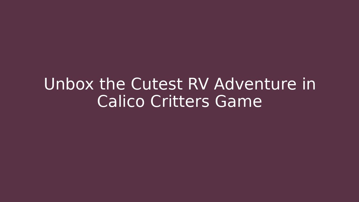 Unbox the Cutest RV Adventure in Calico Critters Game