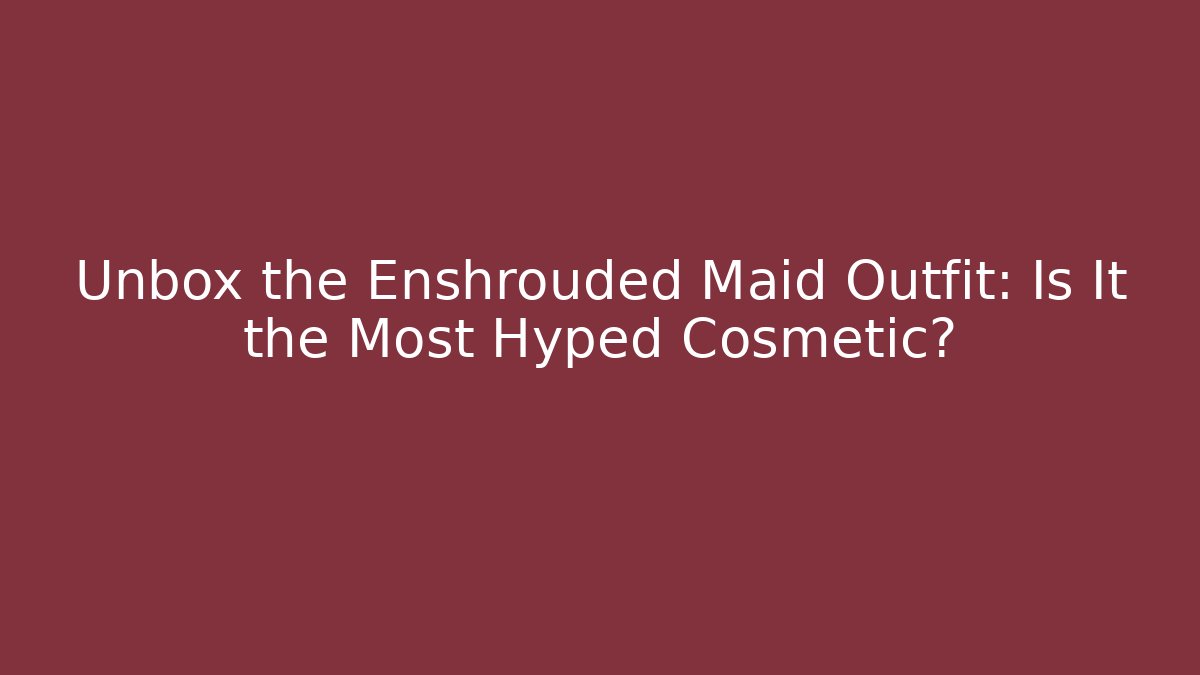 Unbox the Enshrouded Maid Outfit: Is It the Most Hyped Cosmetic?